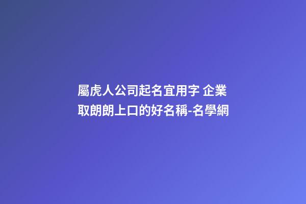 屬虎人公司起名宜用字 企業取朗朗上口的好名稱-名學網-第1張-公司起名-玄機派
